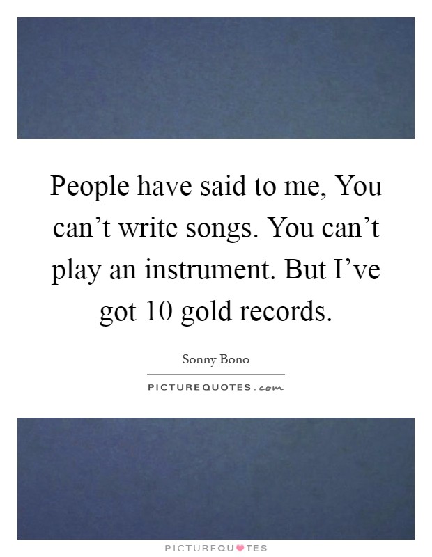 People have said to me, You can't write songs. You can't play an instrument. But I've got 10 gold records Picture Quote #1