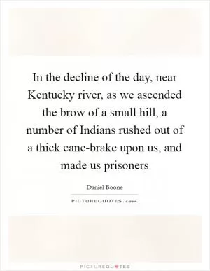 In the decline of the day, near Kentucky river, as we ascended the brow of a small hill, a number of Indians rushed out of a thick cane-brake upon us, and made us prisoners Picture Quote #1