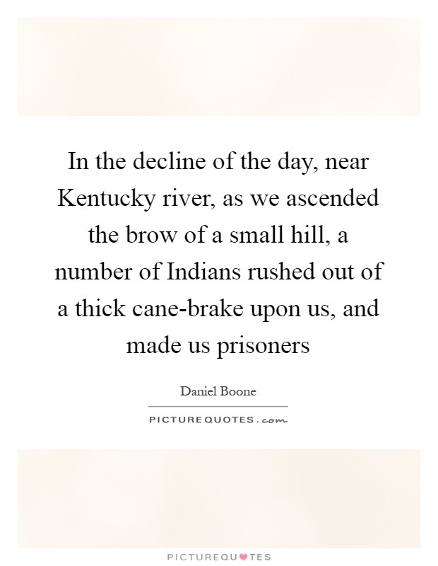 In the decline of the day, near Kentucky river, as we ascended the brow of a small hill, a number of Indians rushed out of a thick cane-brake upon us, and made us prisoners Picture Quote #1