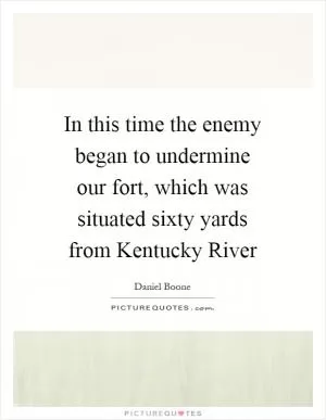 In this time the enemy began to undermine our fort, which was situated sixty yards from Kentucky River Picture Quote #1