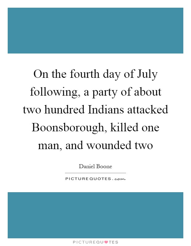 On the fourth day of July following, a party of about two hundred Indians attacked Boonsborough, killed one man, and wounded two Picture Quote #1