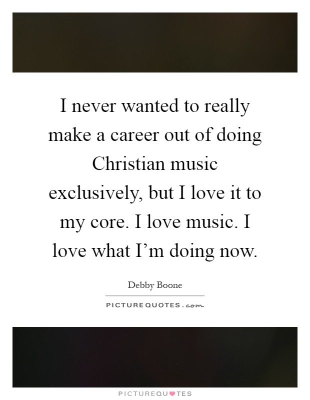 I never wanted to really make a career out of doing Christian music exclusively, but I love it to my core. I love music. I love what I'm doing now Picture Quote #1