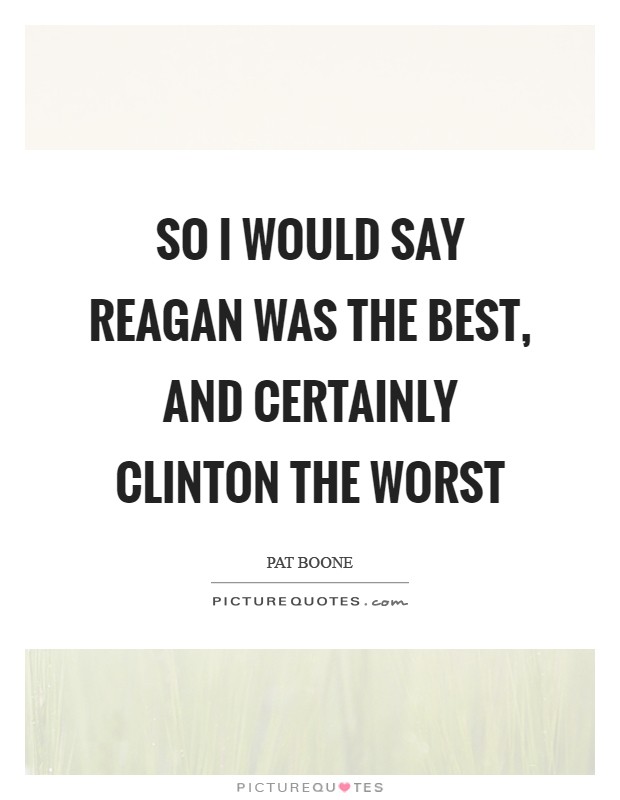 So I would say Reagan was the best, and certainly Clinton the worst Picture Quote #1