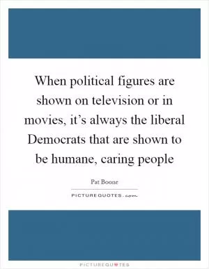 When political figures are shown on television or in movies, it’s always the liberal Democrats that are shown to be humane, caring people Picture Quote #1