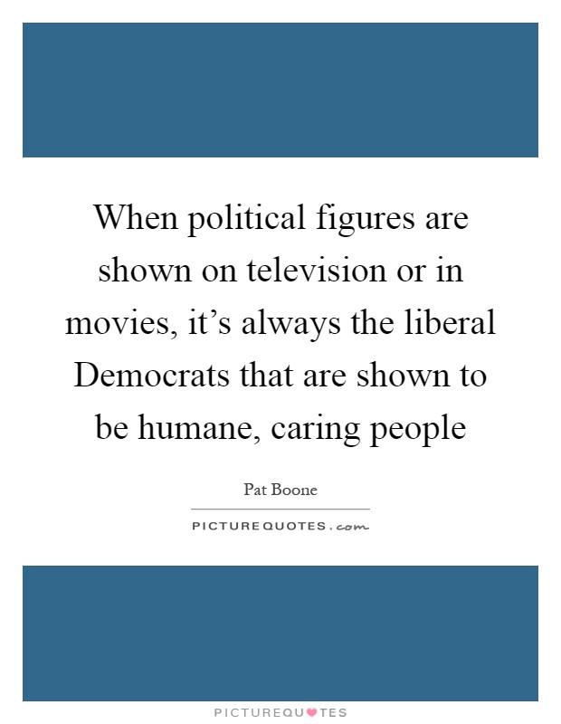 When political figures are shown on television or in movies, it's always the liberal Democrats that are shown to be humane, caring people Picture Quote #1