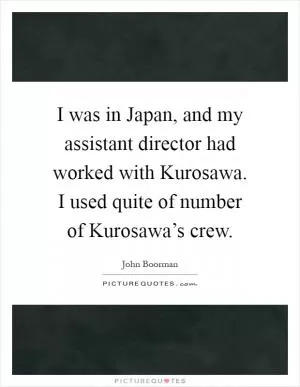 I was in Japan, and my assistant director had worked with Kurosawa. I used quite of number of Kurosawa’s crew Picture Quote #1