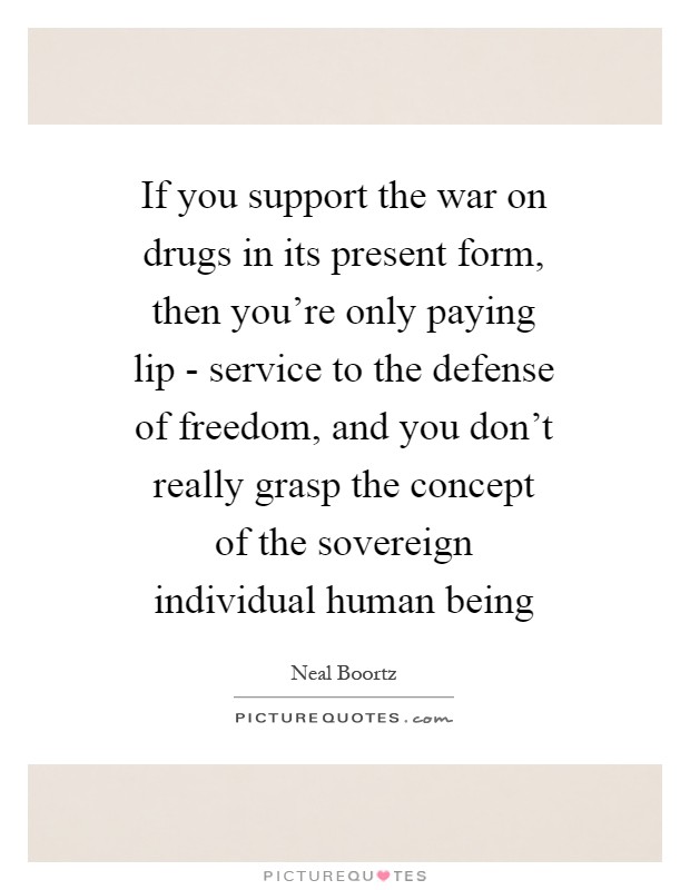 If you support the war on drugs in its present form, then you're only paying lip - service to the defense of freedom, and you don't really grasp the concept of the sovereign individual human being Picture Quote #1
