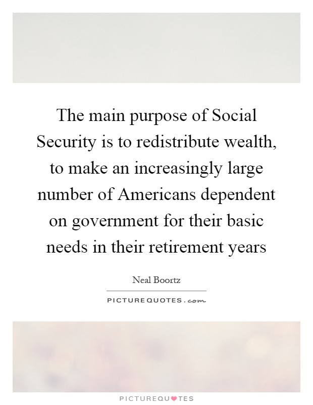 The main purpose of Social Security is to redistribute wealth, to make an increasingly large number of Americans dependent on government for their basic needs in their retirement years Picture Quote #1
