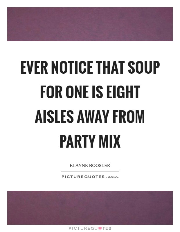 Ever notice that Soup for One is eight aisles away from Party Mix Picture Quote #1