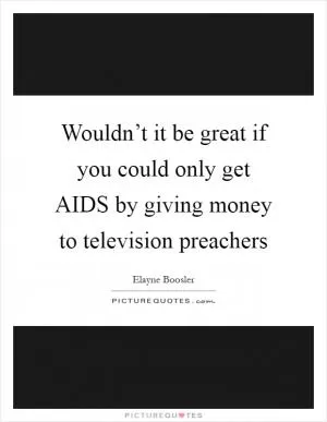 Wouldn’t it be great if you could only get AIDS by giving money to television preachers Picture Quote #1
