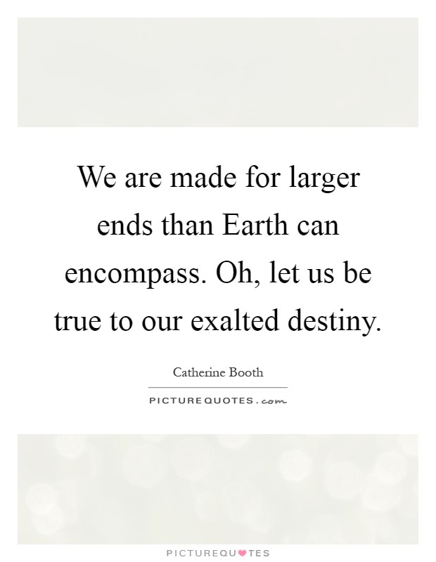 We are made for larger ends than Earth can encompass. Oh, let us be true to our exalted destiny Picture Quote #1