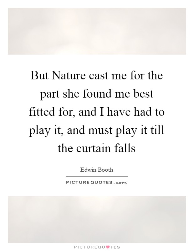 But Nature cast me for the part she found me best fitted for, and I have had to play it, and must play it till the curtain falls Picture Quote #1