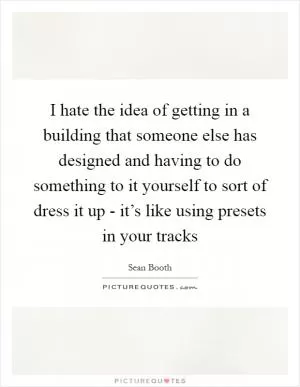 I hate the idea of getting in a building that someone else has designed and having to do something to it yourself to sort of dress it up - it’s like using presets in your tracks Picture Quote #1