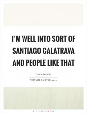 I’m well into sort of Santiago Calatrava and people like that Picture Quote #1