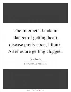 The Internet’s kinda in danger of getting heart disease pretty soon, I think. Arteries are getting clogged Picture Quote #1