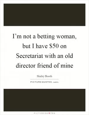 I’m not a betting woman, but I have $50 on Secretariat with an old director friend of mine Picture Quote #1