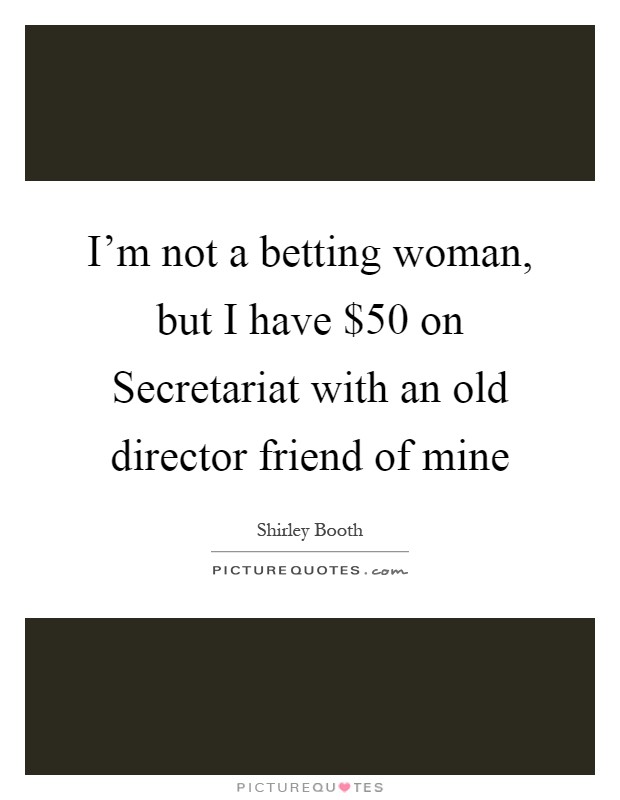 I'm not a betting woman, but I have $50 on Secretariat with an old director friend of mine Picture Quote #1