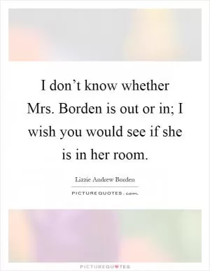 I don’t know whether Mrs. Borden is out or in; I wish you would see if she is in her room Picture Quote #1