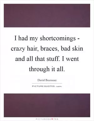 I had my shortcomings - crazy hair, braces, bad skin and all that stuff. I went through it all Picture Quote #1
