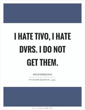 I hate TiVo, I hate DVRs. I do not get them Picture Quote #1