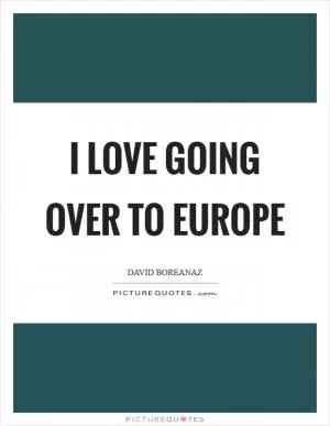 I love going over to Europe Picture Quote #1