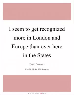 I seem to get recognized more in London and Europe than over here in the States Picture Quote #1