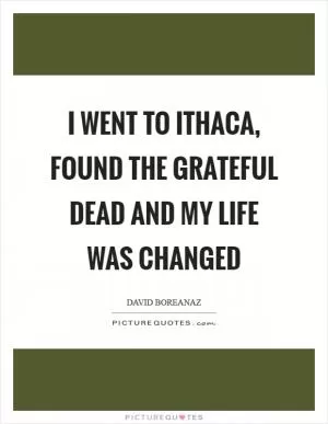 I went to Ithaca, found the Grateful Dead and my life was changed Picture Quote #1
