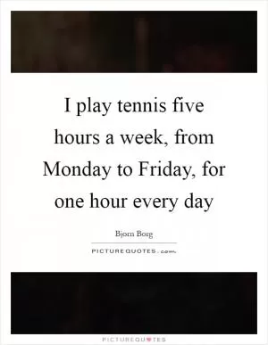 I play tennis five hours a week, from Monday to Friday, for one hour every day Picture Quote #1
