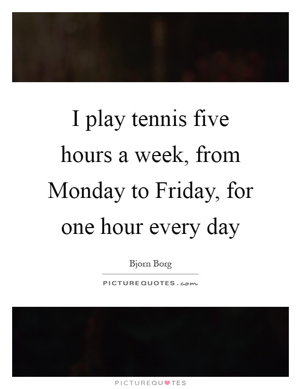 I play tennis five hours a week, from Monday to Friday, for one hour every day Picture Quote #1
