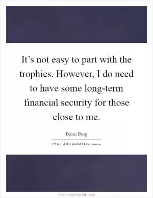It’s not easy to part with the trophies. However, I do need to have some long-term financial security for those close to me Picture Quote #1