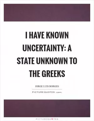 I have known uncertainty: a state unknown to the Greeks Picture Quote #1