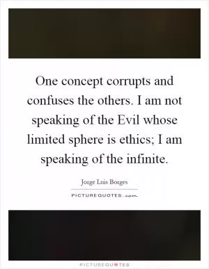 One concept corrupts and confuses the others. I am not speaking of the Evil whose limited sphere is ethics; I am speaking of the infinite Picture Quote #1