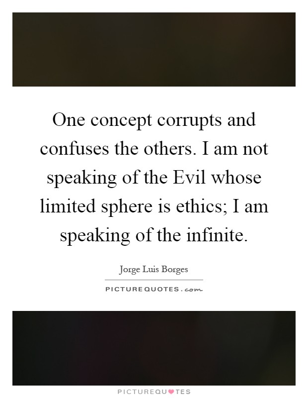 One concept corrupts and confuses the others. I am not speaking of the Evil whose limited sphere is ethics; I am speaking of the infinite Picture Quote #1