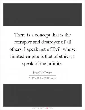 There is a concept that is the corrupter and destroyer of all others. I speak not of Evil, whose limited empire is that of ethics; I speak of the infinite Picture Quote #1