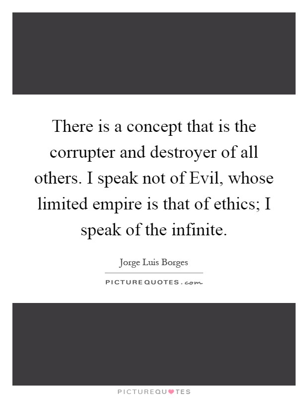 There is a concept that is the corrupter and destroyer of all others. I speak not of Evil, whose limited empire is that of ethics; I speak of the infinite Picture Quote #1