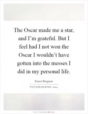 The Oscar made me a star, and I’m grateful. But I feel had I not won the Oscar I wouldn’t have gotten into the messes I did in my personal life Picture Quote #1