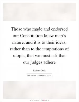 Those who made and endorsed our Constitution knew man’s nature, and it is to their ideas, rather than to the temptations of utopia, that we must ask that our judges adhere Picture Quote #1