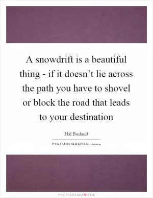A snowdrift is a beautiful thing - if it doesn’t lie across the path you have to shovel or block the road that leads to your destination Picture Quote #1