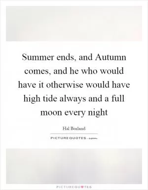 Summer ends, and Autumn comes, and he who would have it otherwise would have high tide always and a full moon every night Picture Quote #1