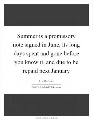 Summer is a promissory note signed in June, its long days spent and gone before you know it, and due to be repaid next January Picture Quote #1