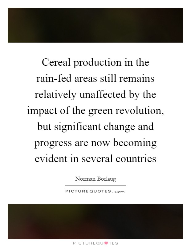 Cereal production in the rain-fed areas still remains relatively unaffected by the impact of the green revolution, but significant change and progress are now becoming evident in several countries Picture Quote #1