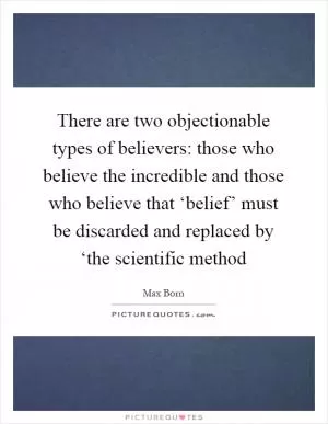 There are two objectionable types of believers: those who believe the incredible and those who believe that ‘belief’ must be discarded and replaced by ‘the scientific method Picture Quote #1