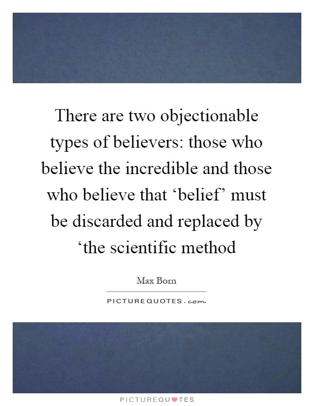 There are two objectionable types of believers: those who believe the incredible and those who believe that ‘belief' must be discarded and replaced by ‘the scientific method Picture Quote #1