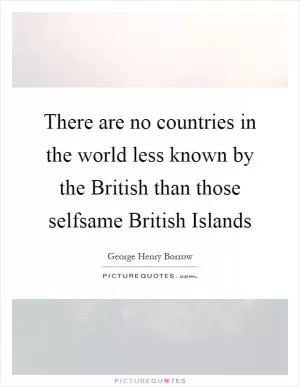 There are no countries in the world less known by the British than those selfsame British Islands Picture Quote #1