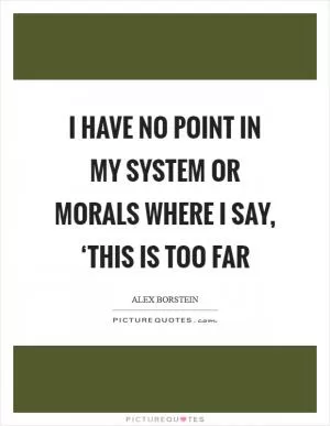 I have no point in my system or morals where I say, ‘This is too far Picture Quote #1
