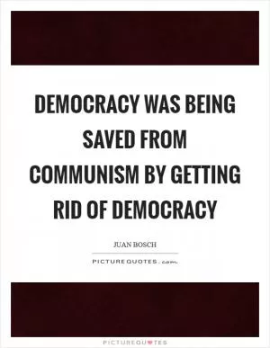 Democracy was being saved from Communism by getting rid of democracy Picture Quote #1
