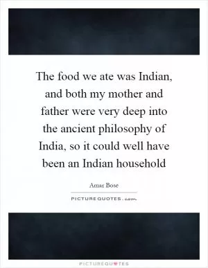The food we ate was Indian, and both my mother and father were very deep into the ancient philosophy of India, so it could well have been an Indian household Picture Quote #1