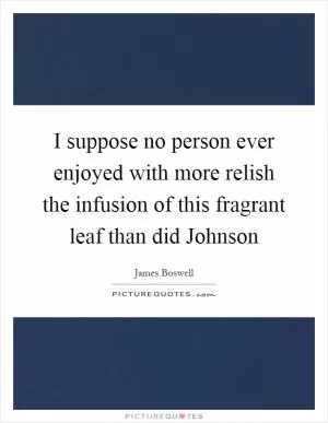 I suppose no person ever enjoyed with more relish the infusion of this fragrant leaf than did Johnson Picture Quote #1