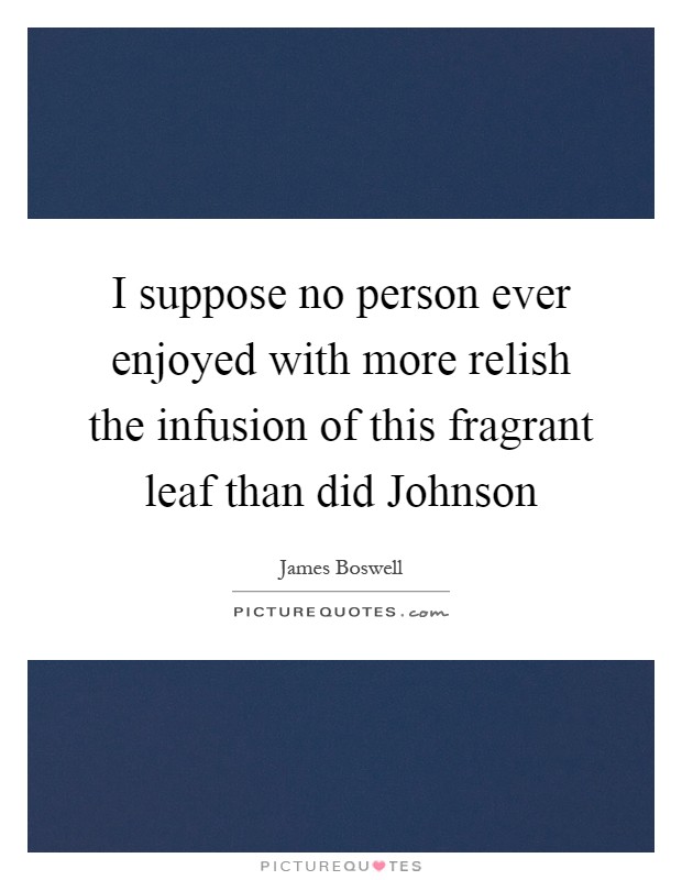 I suppose no person ever enjoyed with more relish the infusion of this fragrant leaf than did Johnson Picture Quote #1