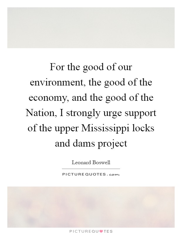 For the good of our environment, the good of the economy, and the good of the Nation, I strongly urge support of the upper Mississippi locks and dams project Picture Quote #1